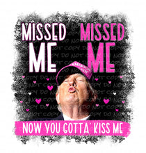 Load image into Gallery viewer, Missed Me, Missed Me - Now You Gotta Kiss Me | DTF Ready to Press or Sublimation Transfer
