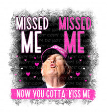 Load image into Gallery viewer, Missed Me, Missed Me - Now You Gotta Kiss Me | DTF Ready to Press or Sublimation Transfer
