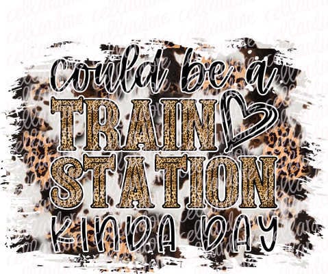 Could Be a Train Station Kinda Day - Ready to Press or Sublimation Transfer