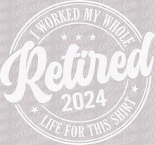 Load image into Gallery viewer, Retired 2024 - I Worked My Whole Life For This Shirt | DTF Ready to Press or Sublimation Transfer
